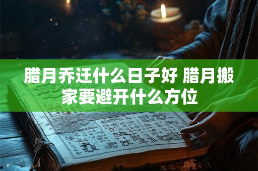 腊月乔迁什么日子好 腊月搬家要避开什么方位 腊月乔迁什么日子好 腊月搬家要避开什么方位