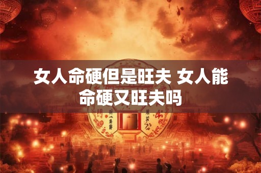 女人命硬但是旺夫 女人能命硬又旺夫吗