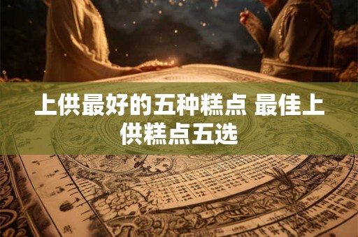 上供最好的五种糕点 最佳上供糕点五选