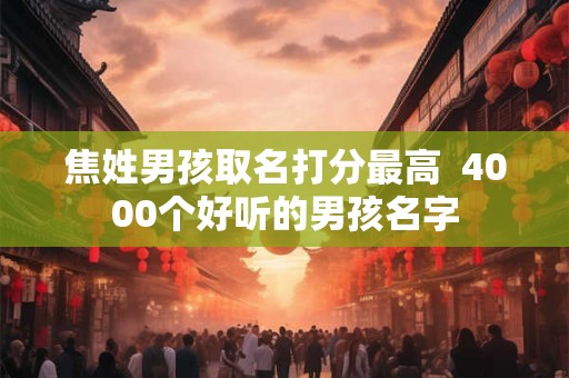 焦姓男孩取名打分最高 4000个好听的男孩名字 焦姓男孩取名打分最高 4000个好听的男孩名字