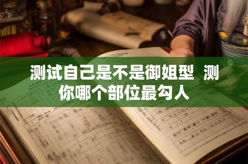 测试自己是不是御姐型  测你哪个部位最勾人