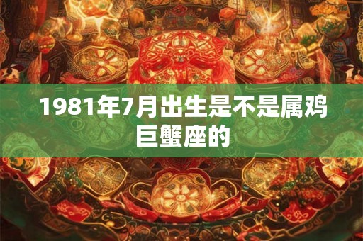 1981年7月出生是不是属鸡巨蟹座的