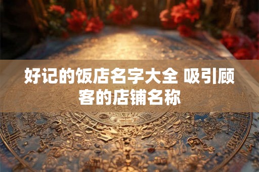 好记的饭店名字大全 吸引顾客的店铺名称