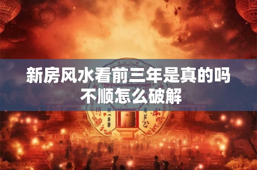 新房风水看前三年是真的吗 不顺怎么破解 新房风水看前三年是真的吗 不顺怎么破解