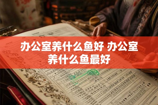 办公室养什么鱼好 办公室养什么鱼最好