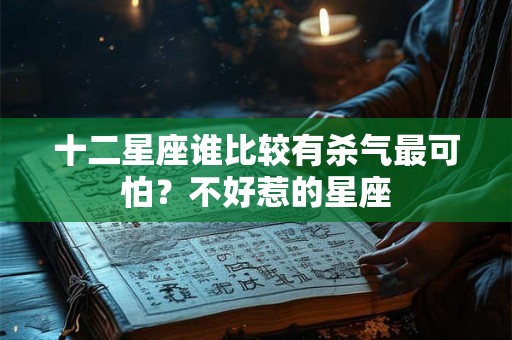 十二星座谁比较有杀气最可怕？不好惹的星座