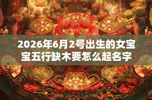 2026年6月2号出生的女宝宝五行缺木要怎么起名字