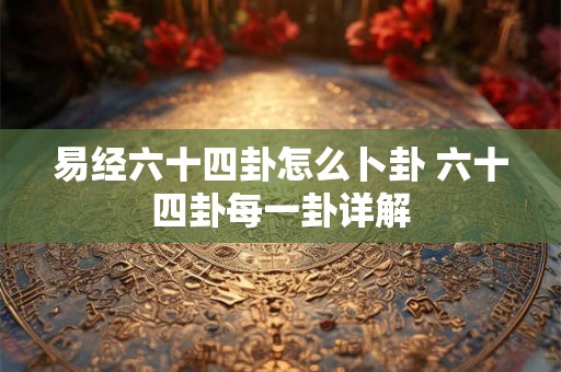易经六十四卦怎么卜卦 六十四卦每一卦详解