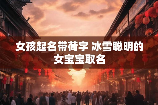 女孩起名带荷字 冰雪聪明的女宝宝取名