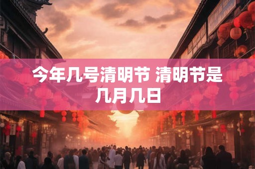 今年几号清明节 清明节是几月几日