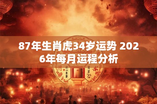 87年生肖虎34岁运势 2026年每月运程分析 87年生肖虎34岁运势 2026年每月运程分析