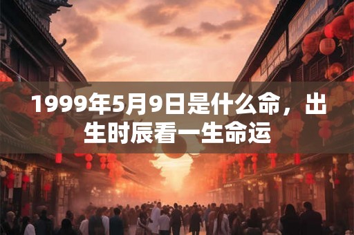 1999年5月9日是什么命，出生时辰看一生命运