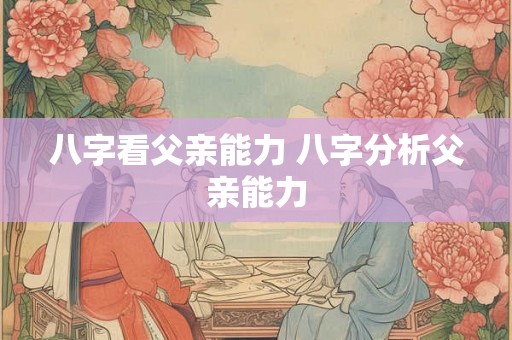 八字看父亲能力 八字分析父亲能力