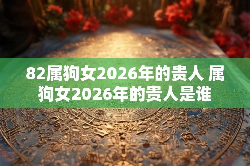 82属狗女2026年的贵人 属狗女2026年的贵人是谁