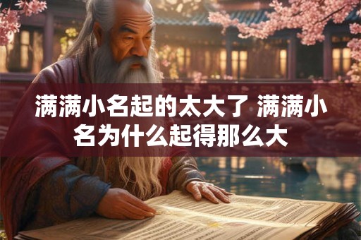满满小名起的太大了 满满小名为什么起得那么大 满满小名起的太大了 满满小名为什么起得那么大