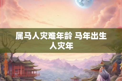 属马人灾难年龄 马年出生人灾年