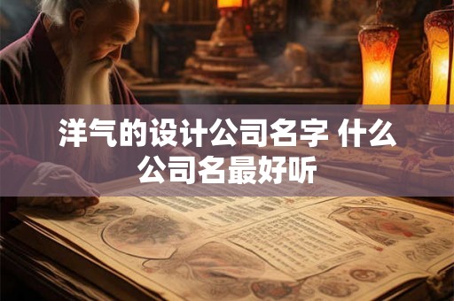 洋气的设计公司名字 什么公司名最好听