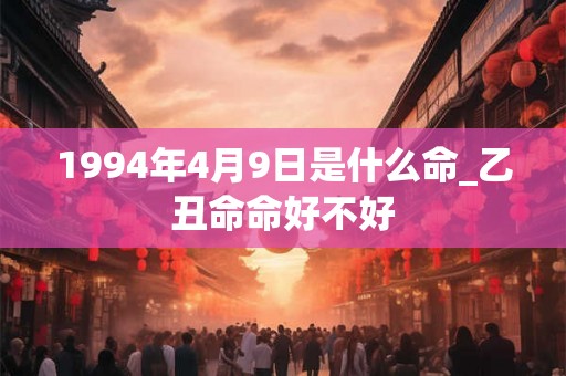 1994年4月9日是什么命_乙丑命命好不好