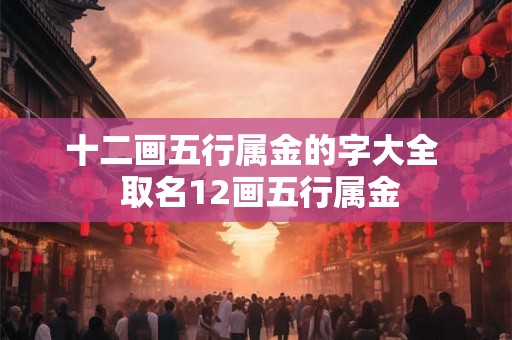十二画五行属金的字大全  取名12画五行属金