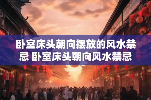 卧室床头朝向摆放的风水禁忌 卧室床头朝向风水禁忌是什么
