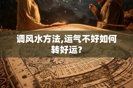 调风水方法,运气不好如何转好运? 调风水方法,运气不好如何转好运?
