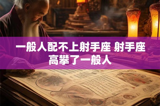 一般人配不上射手座 射手座高攀了一般人
