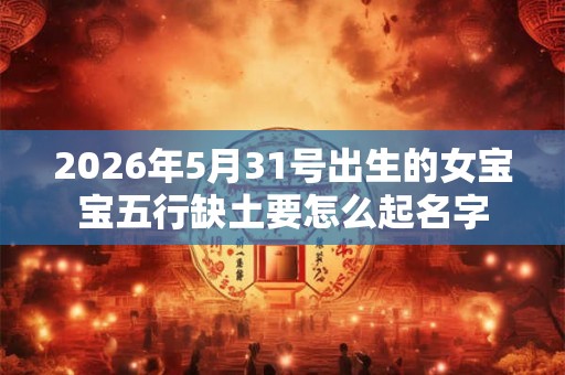 2026年5月31号出生的女宝宝五行缺土要怎么起名字