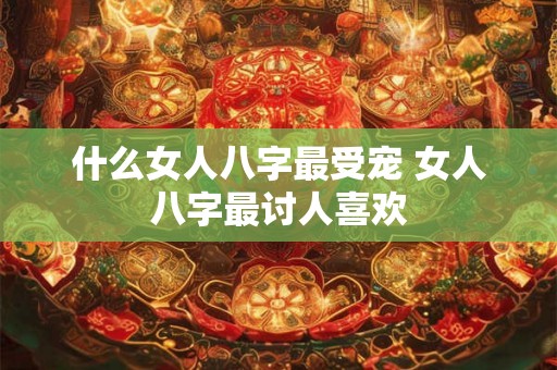 什么女人八字最受宠 女人八字最讨人喜欢