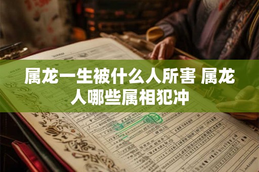 属龙一生被什么人所害 属龙人哪些属相犯冲 属龙一生被什么人所害 属龙人哪些属相犯冲