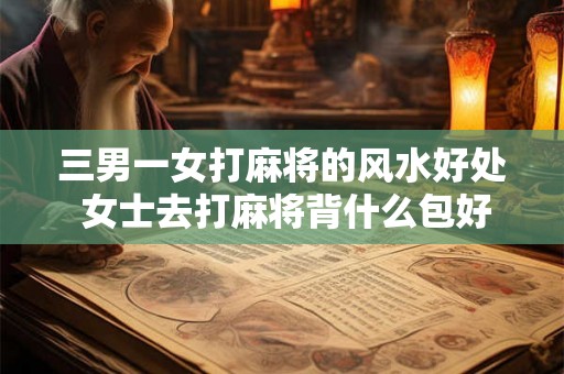 三男一女打麻将的风水好处 女士去打麻将背什么包好