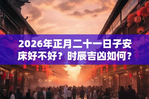 2026年正月二十一日子安床好不好？时辰吉凶如何？