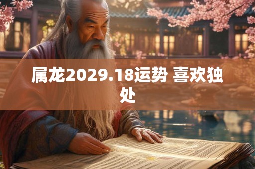 属龙2029.18运势 喜欢独处