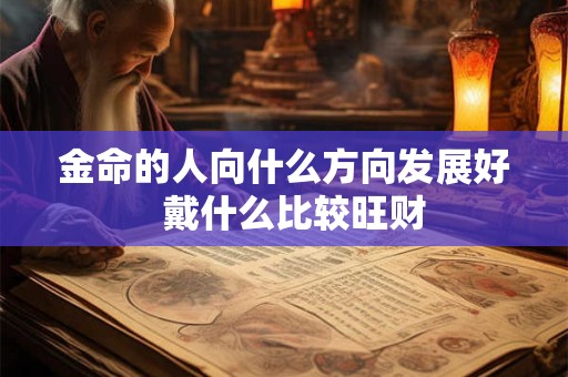 金命的人向什么方向发展好  戴什么比较旺财
