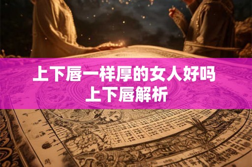 上下唇一样厚的女人好吗 上下唇解析