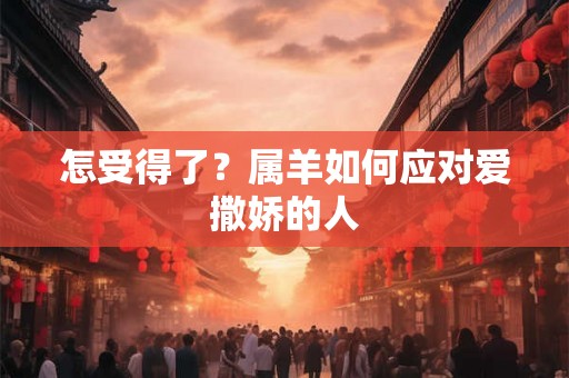 怎受得了？属羊如何应对爱撒娇的人
