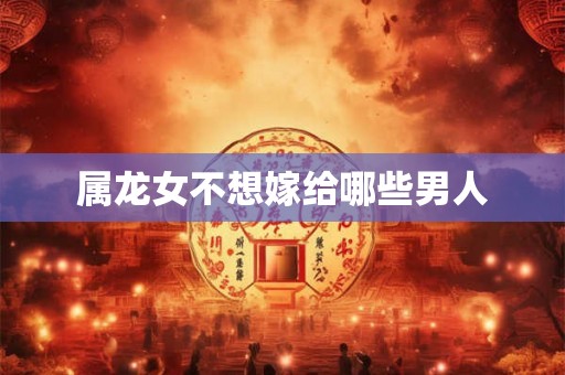 属龙女不想嫁给哪些男人