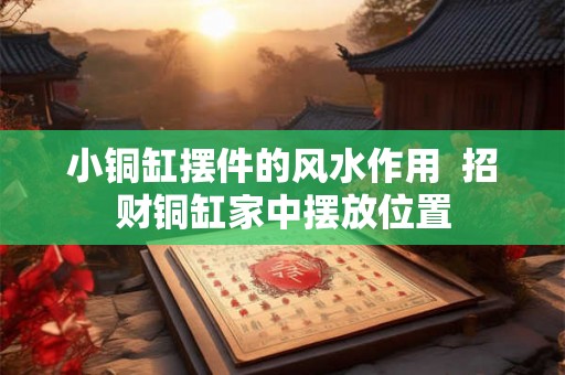 小铜缸摆件的风水作用 招财铜缸家中摆放位置 小铜缸摆件的风水作用 招财铜缸家中摆放位置