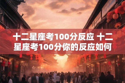 十二星座考100分反应 十二星座考100分你的反应如何 十二星座考100分反应 十二星座考100分你的反应如何