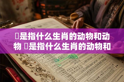镴是指什么生肖的动物和动物 镴是指什么生肖的动物和动物