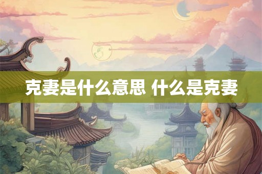 克妻是什么意思 什么是克妻