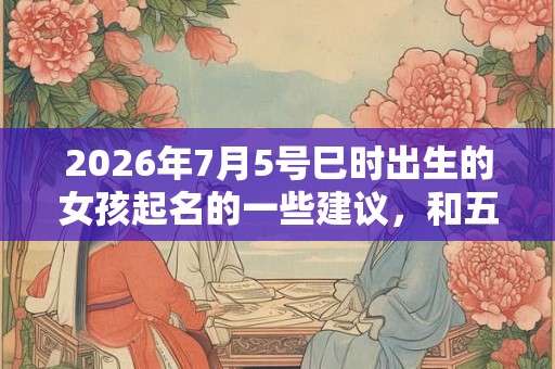 2026年7月5号巳时出生的女孩起名的一些建议，和五行八字。