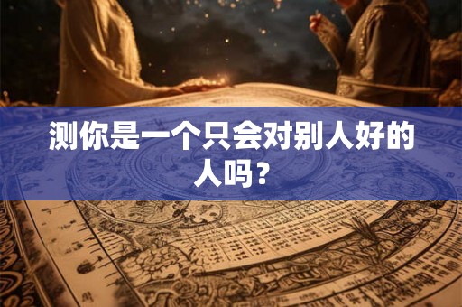 测你是一个只会对别人好的人吗？