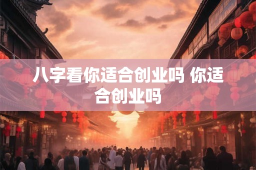 八字看你适合创业吗 你适合创业吗