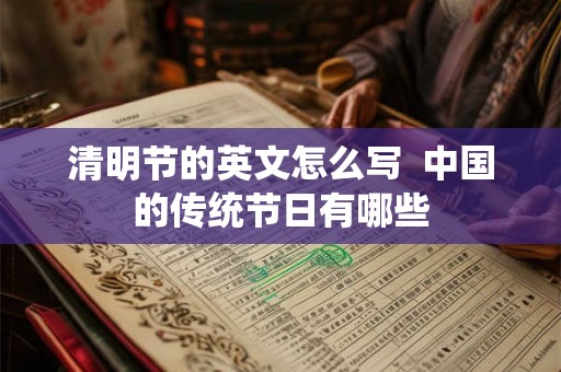 清明节的英文怎么写  中国的传统节日有哪些