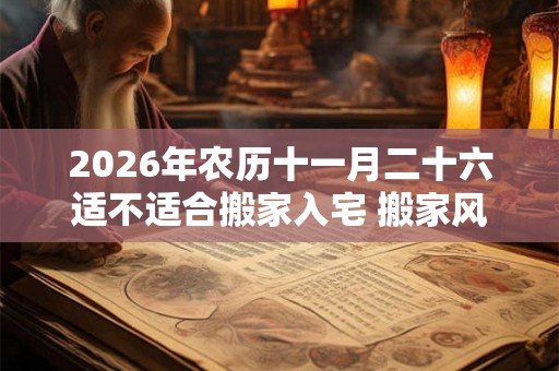 2026年农历十一月二十六适不适合搬家入宅 搬家风水禁忌