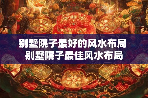 别墅院子最好的风水布局 别墅院子最佳风水布局