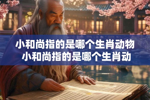 小和尚指的是哪个生肖动物 小和尚指的是哪个生肖动物和动物