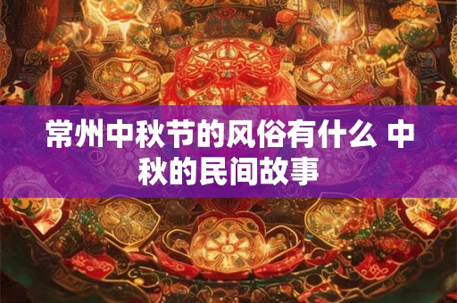 常州中秋节的风俗有什么 中秋的民间故事
