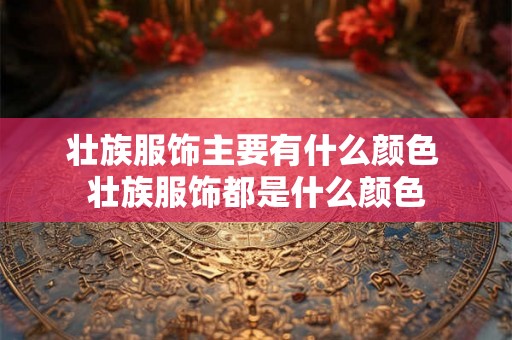 壮族服饰主要有什么颜色 壮族服饰都是什么颜色 壮族服饰主要有什么颜色 壮族服饰都是什么颜色