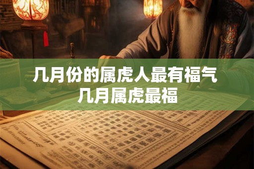 几月份的属虎人最有福气 几月属虎最福 几月份的属虎人最有福气 几月属虎最福